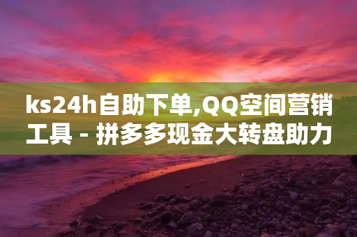 ks24h自助下单,QQ空间营销工具 - 拼多多现金大转盘助力50元 - 拼多多砖石积分后面还有什么-第1张图片-靖非智能科技传媒