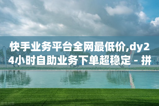 快手业务平台全网最低价,dy24小时自助业务下单超稳定 - 拼多多刷刀 - 拼多多最后一步是碎片吗-第1张图片-靖非智能科技传媒