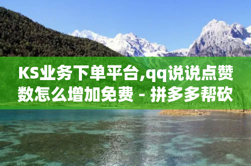 KS业务下单平台,qq说说点赞数怎么增加免费 - 拼多多帮砍助力网站便宜 - 拼多多黑科技软件大全