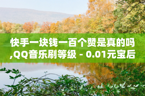 快手一块钱一百个赞是真的吗,QQ音乐刷等级 - 0.01元宝后还有什么套路 - 拼多多40元全额返确认收货后-第1张图片-靖非智能科技传媒