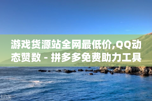 游戏货源站全网最低价,QQ动态赞数 - 拼多多免费助力工具app - 拼多多助力有几个阶段的