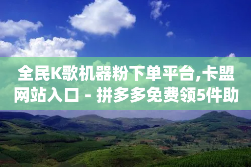 全民K歌机器粉下单平台,卡盟网站入口 - 拼多多免费领5件助力 - 拼多多推金币bug-第1张图片-靖非智能科技传媒