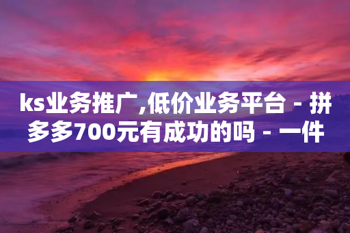 ks业务推广,低价业务平台 - 拼多多700元有成功的吗 - 一件代发的货源怎么找