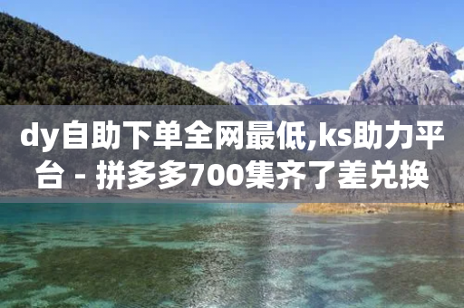 dy自助下单全网最低,ks助力平台 - 拼多多700集齐了差兑换卡 - 拼多多五件礼物带走是真的吗-第1张图片-靖非智能科技传媒