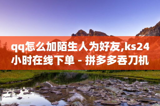 qq怎么加陌生人为好友,ks24小时在线下单 - 拼多多吞刀机制 - 联系客服-第1张图片-靖非智能科技传媒