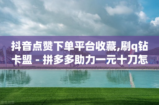 抖音点赞下单平台收藏,刷q钻卡盟 - 拼多多助力一元十刀怎么弄 - 拼多多人工砍价买刀-第1张图片-靖非智能科技传媒