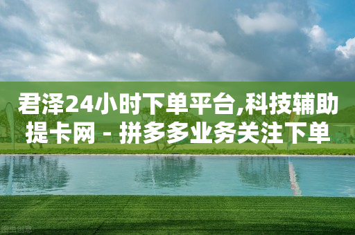 君泽24小时下单平台,科技辅助提卡网 - 拼多多业务关注下单平台入口链接 - 拼多多大转盘昂-第1张图片-靖非智能科技传媒