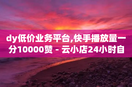 dy低价业务平台,快手播放量一分10000赞 - 云小店24小时自助下单 - 长白山独有的虫子-第1张图片-靖非智能科技传媒