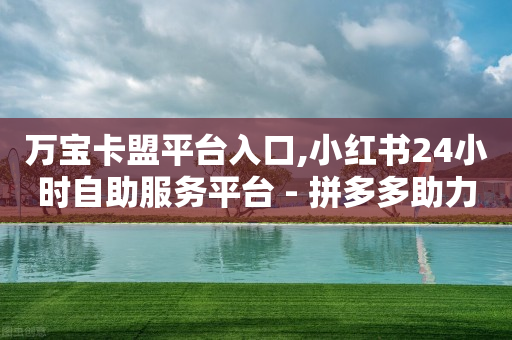 万宝卡盟平台入口,小红书24小时自助服务平台 - 拼多多助力在线 - 脚本拉拼多多支付码