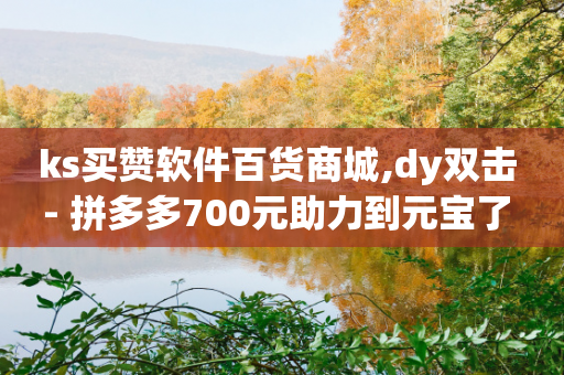 ks买赞软件百货商城,dy双击 - 拼多多700元助力到元宝了 - 拼多多官方网站入口-第1张图片-靖非智能科技传媒