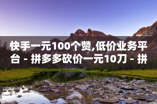 快手一元100个赞,低价业务平台 - 拼多多砍价一元10刀 - 拼多多助力2024年助力