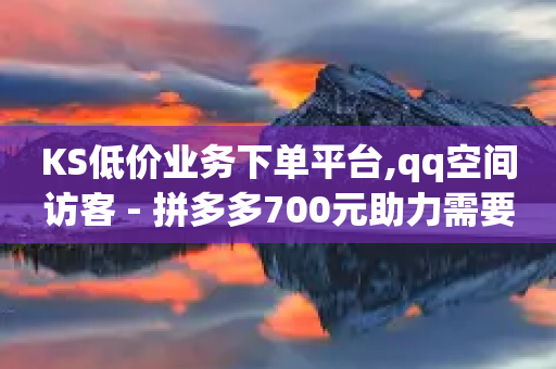 KS低价业务下单平台,qq空间访客 - 拼多多700元助力需要多少人 - 拼多多钻石积分元宝福卡-第1张图片-靖非智能科技传媒