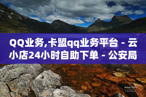 QQ业务,卡盟qq业务平台 - 云小店24小时自助下单 - 公安局提醒拼多多好友助力实质是-第1张图片-靖非智能科技传媒