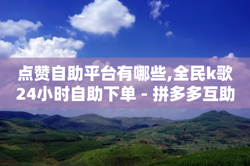 点赞自助平台有哪些,全民k歌24小时自助下单 - 拼多多互助网站 - 拼多多刷助力软件免费-第1张图片-靖非智能科技传媒