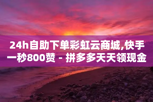 24h自助下单彩虹云商城,快手一秒800赞 - 拼多多天天领现金助力 - 拼夕夕助力