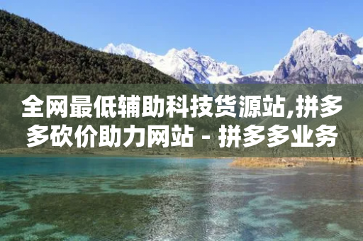 全网最低辅助科技货源站,拼多多砍价助力网站 - 拼多多业务自助平台 - 拼多多助力后一直领祝福卷轴-第1张图片-靖非智能科技传媒