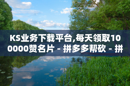 KS业务下载平台,每天领取100000赞名片 - 拼多多帮砍 - 拼多多还差一个福卡-第1张图片-靖非智能科技传媒