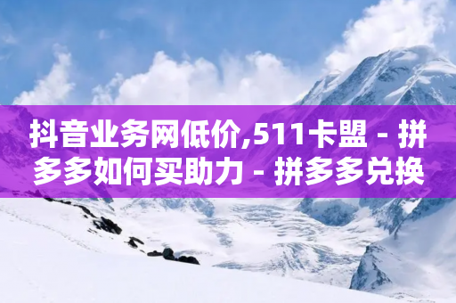 抖音业务网低价,511卡盟 - 拼多多如何买助力 - 拼多多兑换卡拼图后面是什么