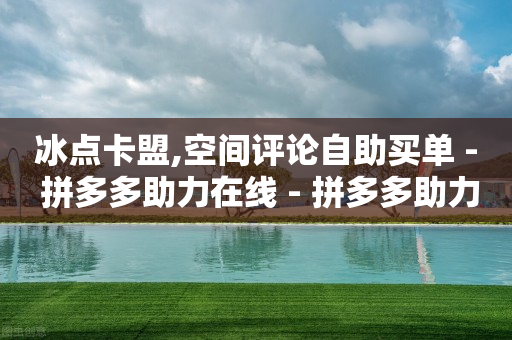 冰点卡盟,空间评论自助买单 - 拼多多助力在线 - 拼多多助力可能吗