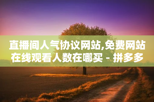 直播间人气协议网站,免费网站在线观看人数在哪买 - 拼多多助力600元要多少人 - 拼多多token过环境