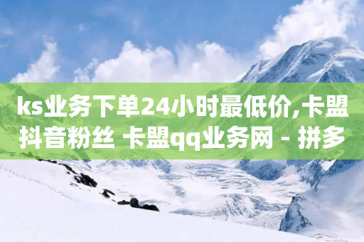 ks业务下单24小时最低价,卡盟抖音粉丝 卡盟qq业务网 - 拼多多免费助力工具最新版 - 剃须刀京东买好还是拼多多好