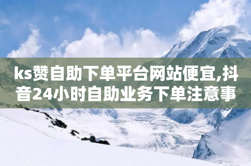 ks赞自助下单平台网站便宜,抖音24小时自助业务下单注意事项 - 拼多多1元10刀网页版 - 拼多多助力到积分还有啥-第1张图片-靖非智能科技传媒