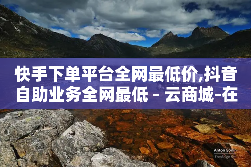 快手下单平台全网最低价,抖音自助业务全网最低 - 云商城-在线下单 - 助力神器-第1张图片-靖非智能科技传媒