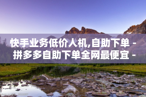 快手业务低价人机,自助下单 - 拼多多自助下单全网最便宜 - 拼多多助力100次技巧分享