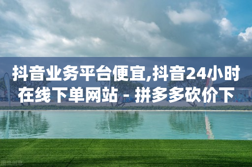 抖音业务平台便宜,抖音24小时在线下单网站 - 拼多多砍价下单平台 - 帮人砍价赚钱app-第1张图片-靖非智能科技传媒