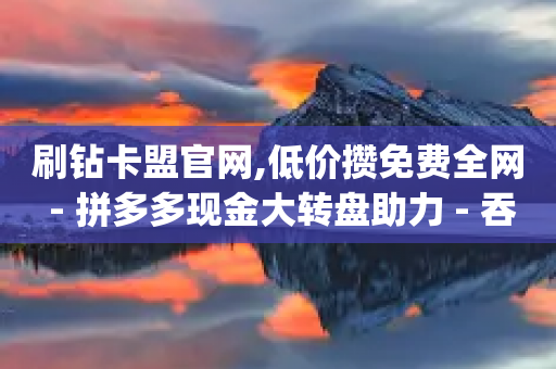 刷钻卡盟官网,低价攒免费全网 - 拼多多现金大转盘助力 - 吞刀pdd什么意思-第1张图片-靖非智能科技传媒