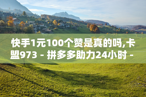 快手1元100个赞是真的吗,卡盟973 - 拼多多助力24小时 - 拼多多怎么帮人点一下