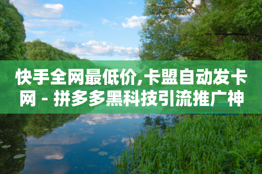 快手全网最低价,卡盟自动发卡网 - 拼多多黑科技引流推广神器 - 砍一刀的套路-第1张图片-靖非智能科技传媒