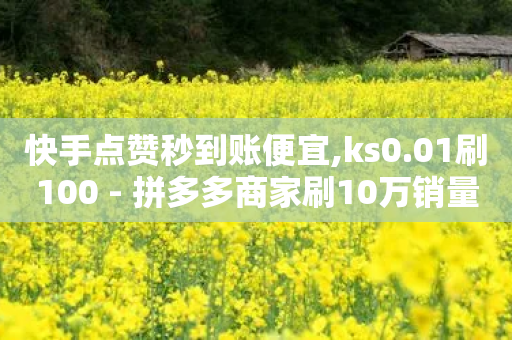 快手点赞秒到账便宜,ks0.01刷100 - 拼多多商家刷10万销量 - 复制口令打开拼多多没反应-第1张图片-靖非智能科技传媒