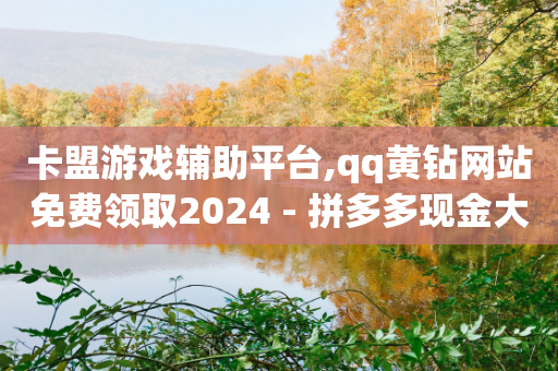 卡盟游戏辅助平台,qq黄钻网站免费领取2024 - 拼多多现金大转盘刷助力网站免费 - 拼多多助力小程序-第1张图片-靖非智能科技传媒