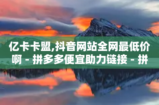 亿卡卡盟,抖音网站全网最低价啊 - 拼多多便宜助力链接 - 拼多多小店被税务稽查-第1张图片-靖非智能科技传媒