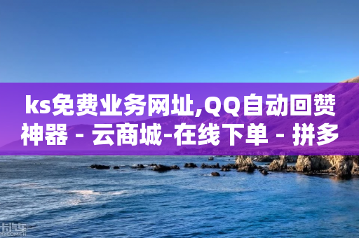 ks免费业务网址,QQ自动回赞神器 - 云商城-在线下单 - 拼多多提现可以第二天再弄吗-第1张图片-靖非智能科技传媒