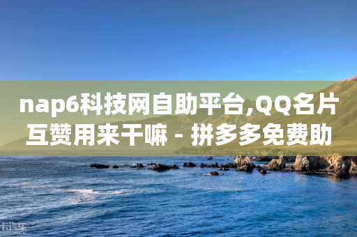 nap6科技网自助平台,QQ名片互赞用来干嘛 - 拼多多免费助力网站 - 拼多多站点怎么申请-第1张图片-靖非智能科技传媒