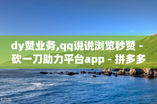 dy赞业务,qq说说浏览秒赞 - 砍一刀助力平台app - 拼多多领700元教程