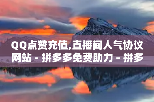 QQ点赞充值,直播间人气协议网站 - 拼多多免费助力 - 拼多多砍价刷刀网站免费链接