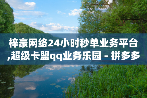 梓豪网络24小时秒单业务平台,超级卡盟qq业务乐园 - 拼多多免费领商品助力 - 拼多多助力群QQ群