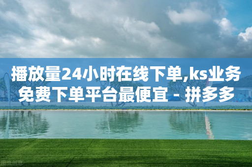 播放量24小时在线下单,ks业务免费下单平台最便宜 - 拼多多买刀助力 - 怎样在拼多多帮商家销售产品