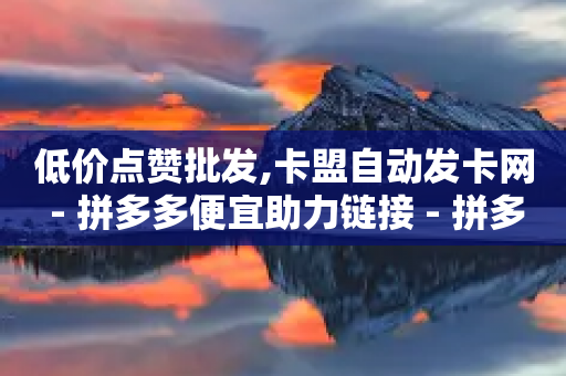 低价点赞批发,卡盟自动发卡网 - 拼多多便宜助力链接 - 拼多多700元助力到元宝了-第1张图片-靖非智能科技传媒