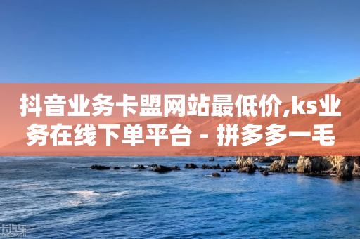 抖音业务卡盟网站最低价,ks业务在线下单平台 - 拼多多一毛十刀平台 - 拼多多破解版免费购买