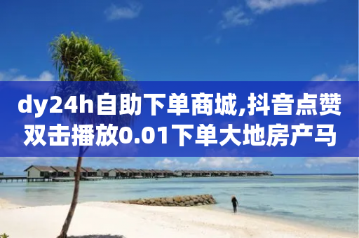 dy24h自助下单商城,抖音点赞双击播放0.01下单大地房产马山肥装修活动 - 2024QQ刷钻教程电信 - 拼多多积分后面还有什么-第1张图片-靖非智能科技传媒