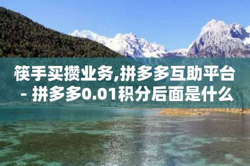 筷手买攒业务,拼多多互助平台 - 拼多多0.01积分后面是什么 - 差2积分有几次能助力-第1张图片-靖非智能科技传媒