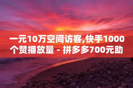 一元10万空间访客,快手1000个赞播放量 - 拼多多700元助力到元宝了 - 拼多多为什么会帮忙助力