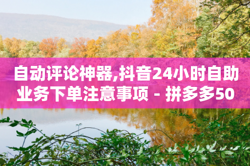 自动评论神器,抖音24小时自助业务下单注意事项 - 拼多多50元提现要多少人助力 - 网页版拼多多商家版退店入口-第1张图片-靖非智能科技传媒