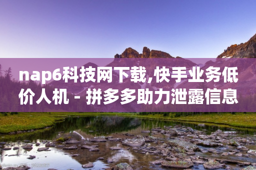 nap6科技网下载,快手业务低价人机 - 拼多多助力泄露信息真的假的 - 拼多多微信怎么登陆主号-第1张图片-靖非智能科技传媒