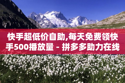 快手超低价自助,每天免费领快手500播放量 - 拼多多助力在线 - 2张兑换卡碎片