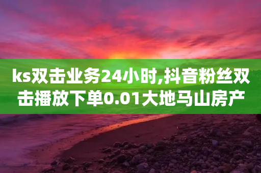 ks双击业务24小时,抖音粉丝双击播放下单0.01大地马山房产活动 - qq赞24小时 - 博主拼多多助力